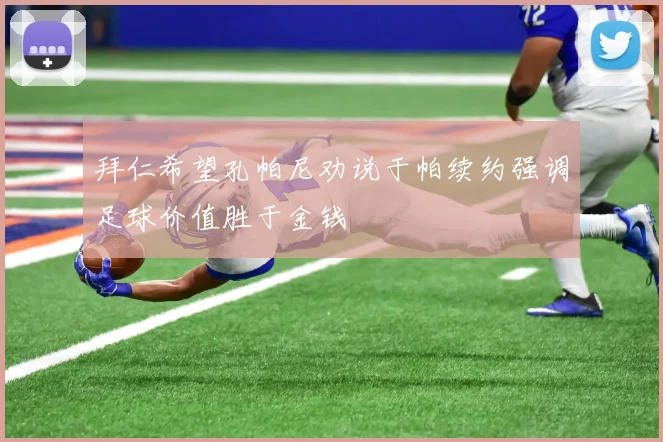 拜仁希望孔帕尼劝说于帕续约强调足球价值胜于金钱