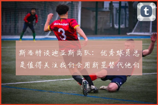 斯洛特谈迪亚斯离队：优秀球员总是值得关注我们会用新星替代他们