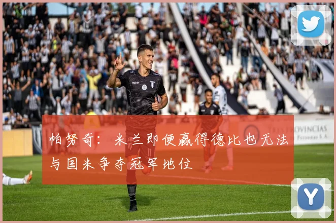 帕努奇：米兰即便赢得德比也无法与国米争夺冠军地位