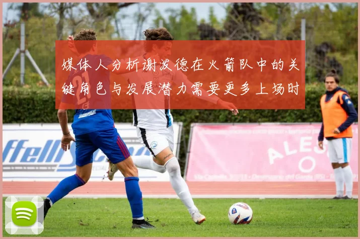 媒体人分析谢泼德在火箭队中的关键角色与发展潜力需要更多上场时间