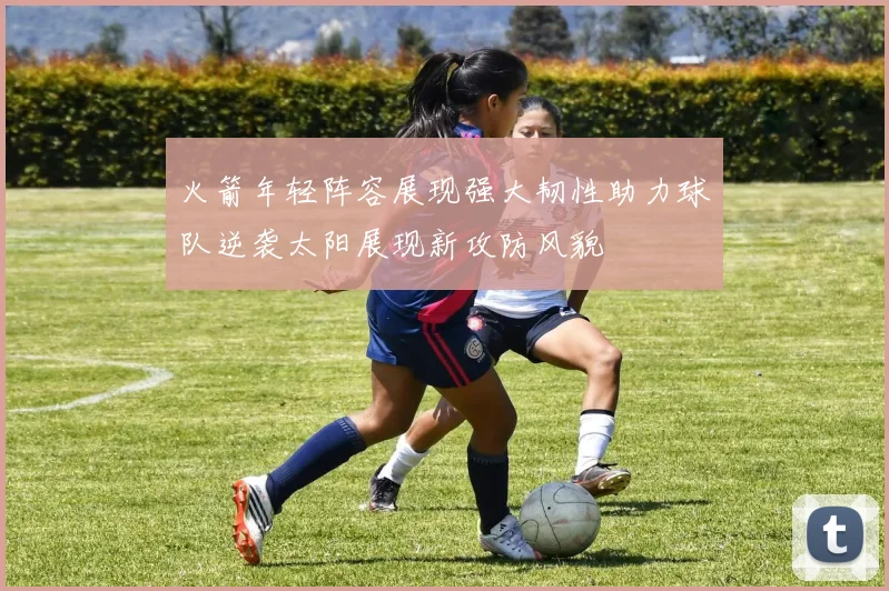 火箭年轻阵容展现强大韧性助力球队逆袭太阳展现新攻防风貌