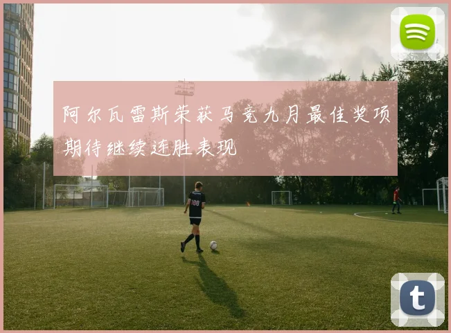 阿尔瓦雷斯荣获马竞九月最佳奖项期待继续连胜表现