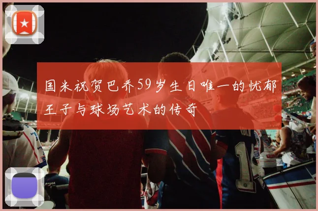 国米祝贺巴乔59岁生日唯一的忧郁王子与球场艺术的传奇