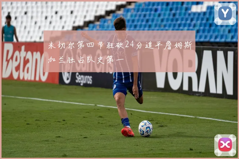 米切尔第四节狂砍24分追平詹姆斯加兰独占队史第一
