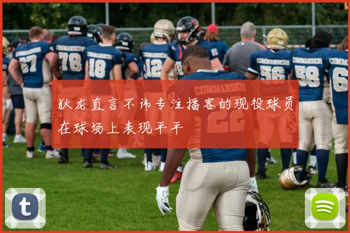 狄龙直言不讳专注播客的现役球员在球场上表现平平