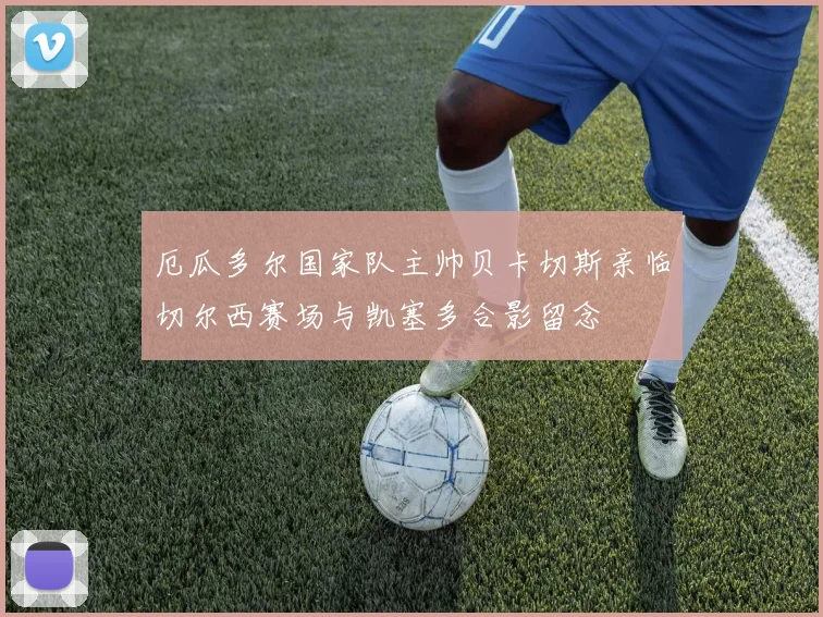 厄瓜多尔国家队主帅贝卡切斯亲临切尔西赛场与凯塞多合影留念