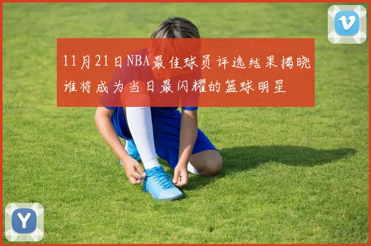 11月21日NBA最佳球员评选结果揭晓谁将成为当日最闪耀的篮球明星