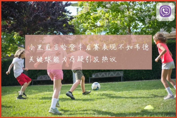 小里直言哈登季后赛表现不如韦德关键球能力存疑引发热议