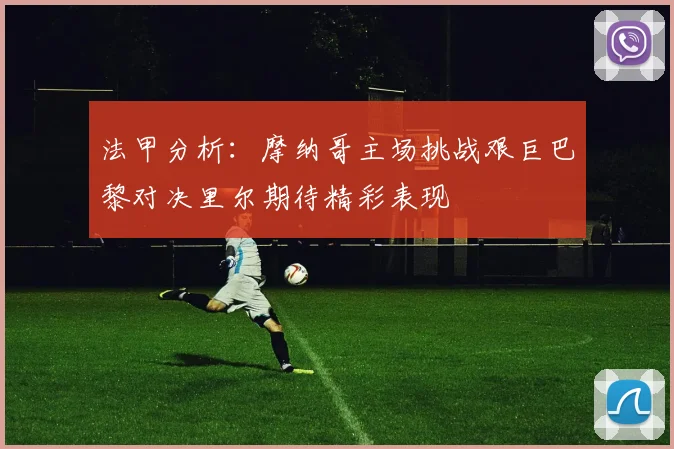 法甲分析：摩纳哥主场挑战艰巨巴黎对决里尔期待精彩表现