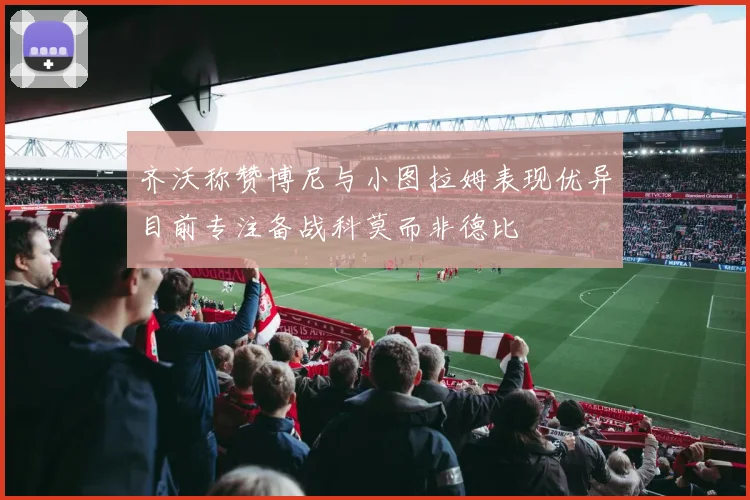 齐沃称赞博尼与小图拉姆表现优异目前专注备战科莫而非德比