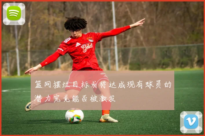 篮网摆烂目标或将达成现有球员的潜力究竟能否被激发