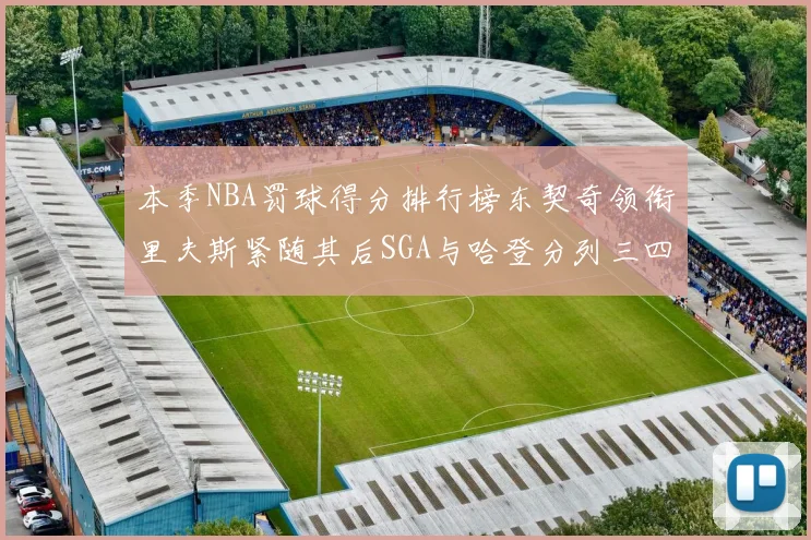 本季NBA罚球得分排行榜东契奇领衔里夫斯紧随其后SGA与哈登分列三四位