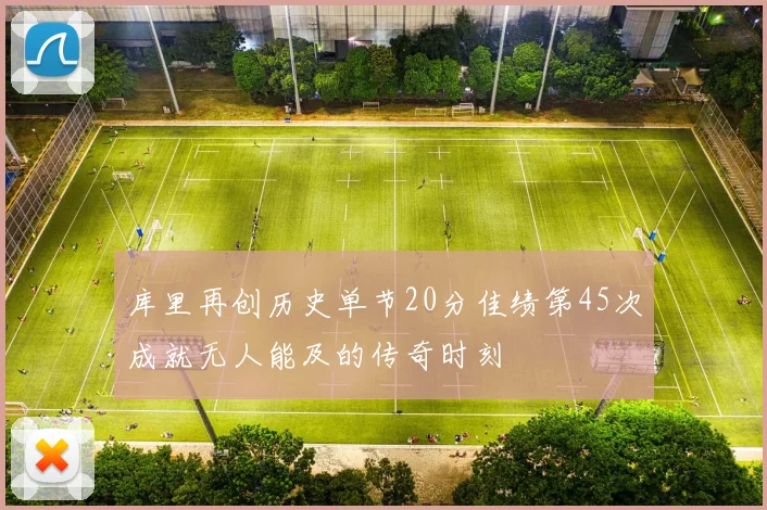 库里再创历史单节20分佳绩第45次成就无人能及的传奇时刻