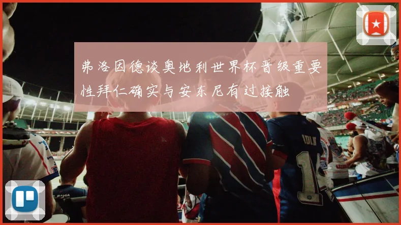 弗洛因德谈奥地利世界杯晋级重要性拜仁确实与安东尼有过接触