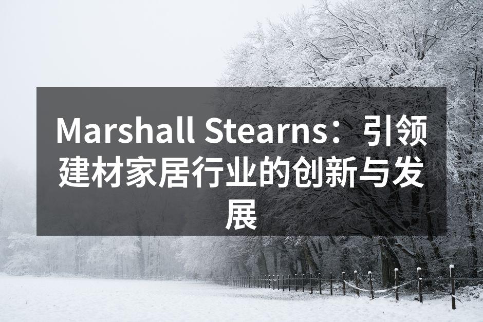Marshall Stearns：引领建材家居行业的创新与发