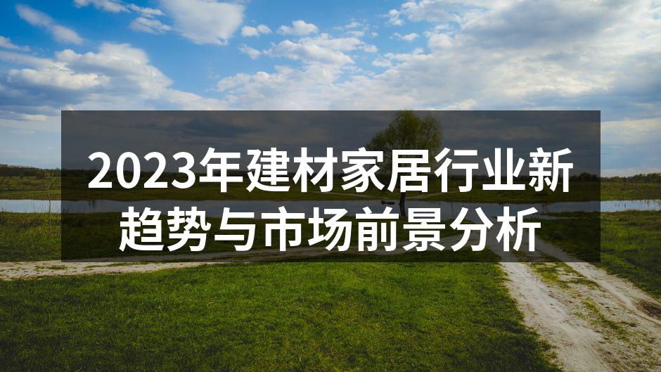2023年建材家居行业新趋势与市场前景分析